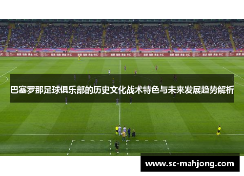 巴塞罗那足球俱乐部的历史文化战术特色与未来发展趋势解析