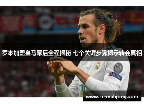 罗本加盟皇马幕后全程揭秘 七个关键步骤揭示转会真相