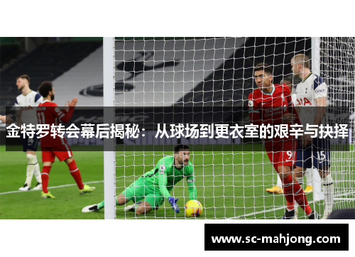 金特罗转会幕后揭秘：从球场到更衣室的艰辛与抉择