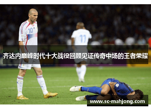 齐达内巅峰时代十大战役回顾见证传奇中场的王者荣耀