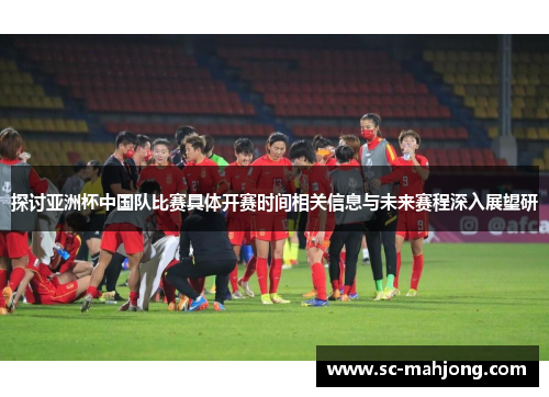 探讨亚洲杯中国队比赛具体开赛时间相关信息与未来赛程深入展望研