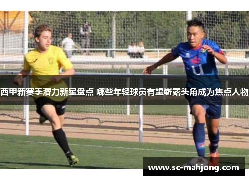 西甲新赛季潜力新星盘点 哪些年轻球员有望崭露头角成为焦点人物 西甲新赛季潜力新星盘点 哪些年轻球员有望崭露头角成为焦点人物