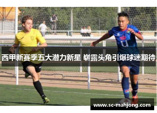 西甲新赛季五大潜力新星 崭露头角引爆球迷期待 西甲新赛季五大潜力新星 崭露头角引爆球迷期待