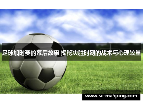 足球加时赛的幕后故事 揭秘决胜时刻的战术与心理较量 足球加时赛的幕后故事 揭秘决胜时刻的战术与心理较量