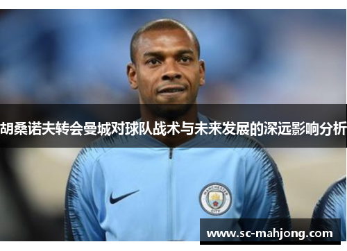 胡桑诺夫转会曼城对球队战术与未来发展的深远影响分析
