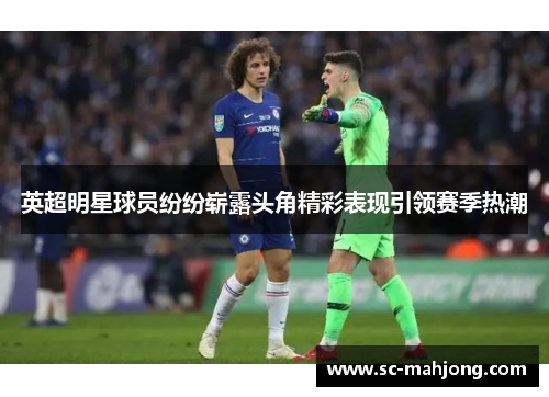 英超明星球员纷纷崭露头角精彩表现引领赛季热潮
