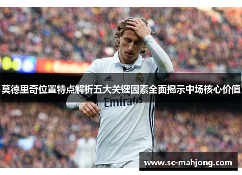 莫德里奇位置特点解析五大关键因素全面揭示中场核心价值 莫德里奇位置特点解析五大关键因素全面揭示中场核心价值