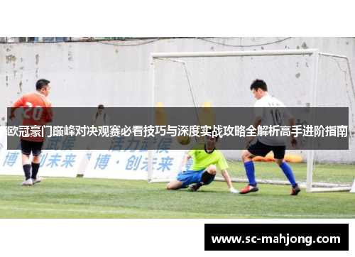 欧冠豪门巅峰对决观赛必看技巧与深度实战攻略全解析高手进阶指南