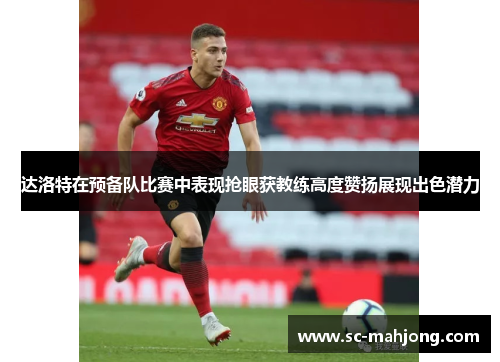 达洛特在预备队比赛中表现抢眼获教练高度赞扬展现出色潜力 达洛特在预备队比赛中表现抢眼获教练高度赞扬展现出色潜力