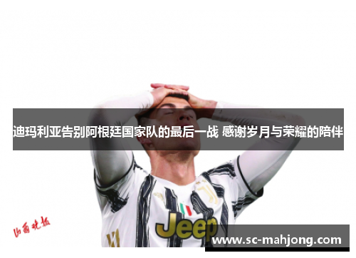 迪玛利亚告别阿根廷国家队的最后一战 感谢岁月与荣耀的陪伴 迪玛利亚告别阿根廷国家队的最后一战 感谢岁月与荣耀的陪伴