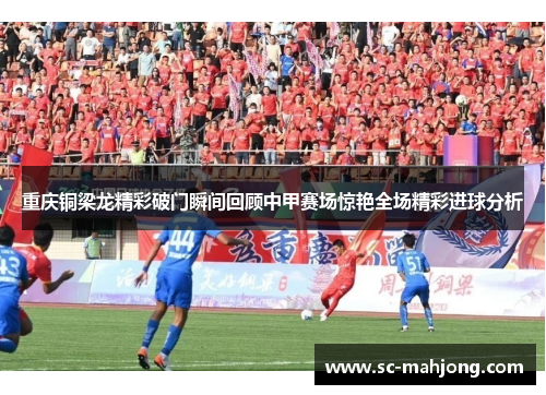 重庆铜梁龙精彩破门瞬间回顾中甲赛场惊艳全场精彩进球分析 重庆铜梁龙精彩破门瞬间回顾中甲赛场惊艳全场精彩进球分析