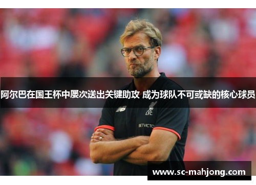 阿尔巴在国王杯中屡次送出关键助攻 成为球队不可或缺的核心球员 阿尔巴在国王杯中屡次送出关键助攻 成为球队不可或缺的核心球员