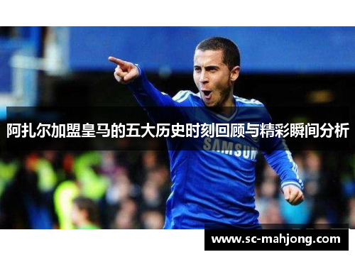 阿扎尔加盟皇马的五大历史时刻回顾与精彩瞬间分析 阿扎尔加盟皇马的五大历史时刻回顾与精彩瞬间分析
