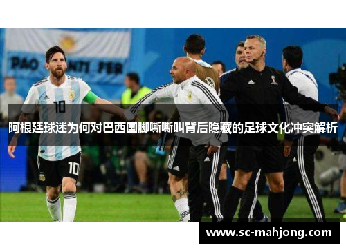 阿根廷球迷为何对巴西国脚嘶嘶叫背后隐藏的足球文化冲突解析